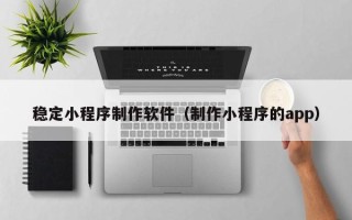 海口稳定小程序制作软件（制作小程序的app）