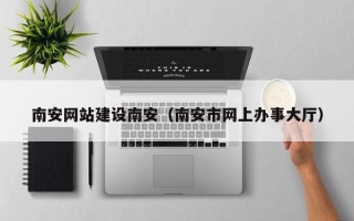 海口南安网站建设南安（南安市网上办事大厅）