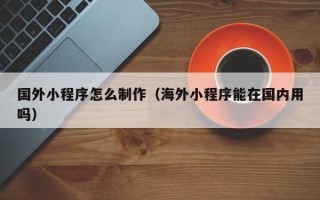 海口国外小程序怎么制作（海外小程序能在国内用吗）