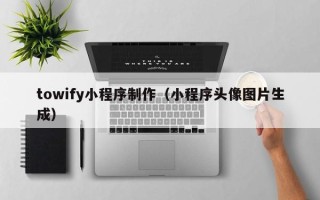海口towify小程序制作（小程序头像图片生成）