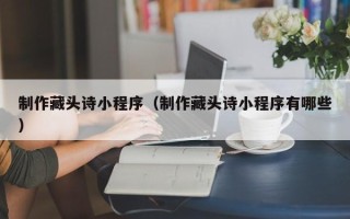 海口制作藏头诗小程序（制作藏头诗小程序有哪些）