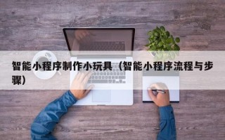 海口智能小程序制作小玩具（智能小程序流程与步骤）